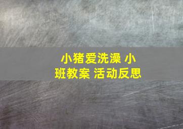 小猪爱洗澡 小班教案 活动反思